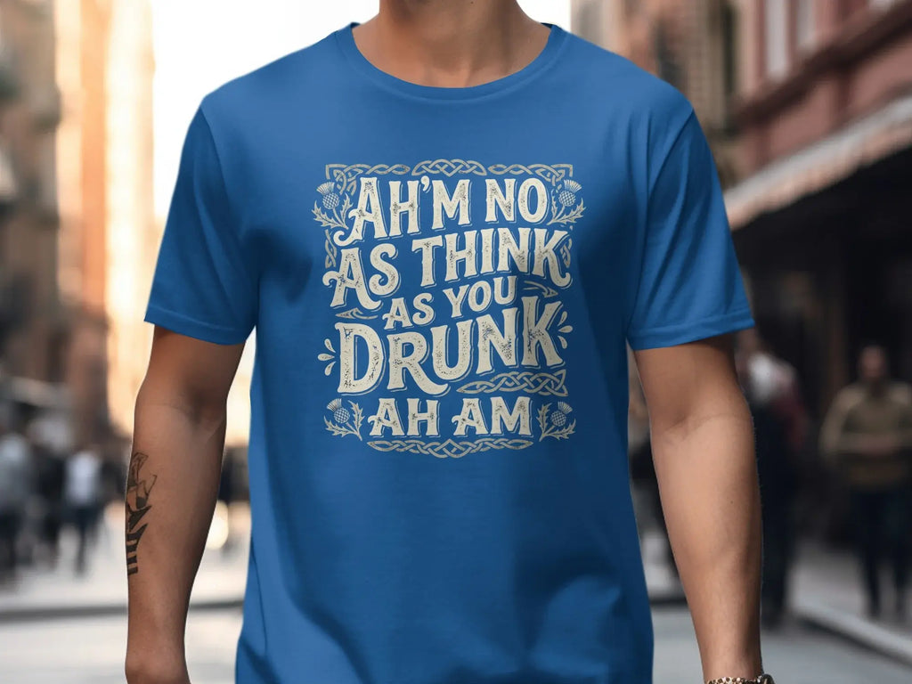 Blue t-shirt with white text: "AH'M NO AS THINK AS YOU DRUNK AH AM".